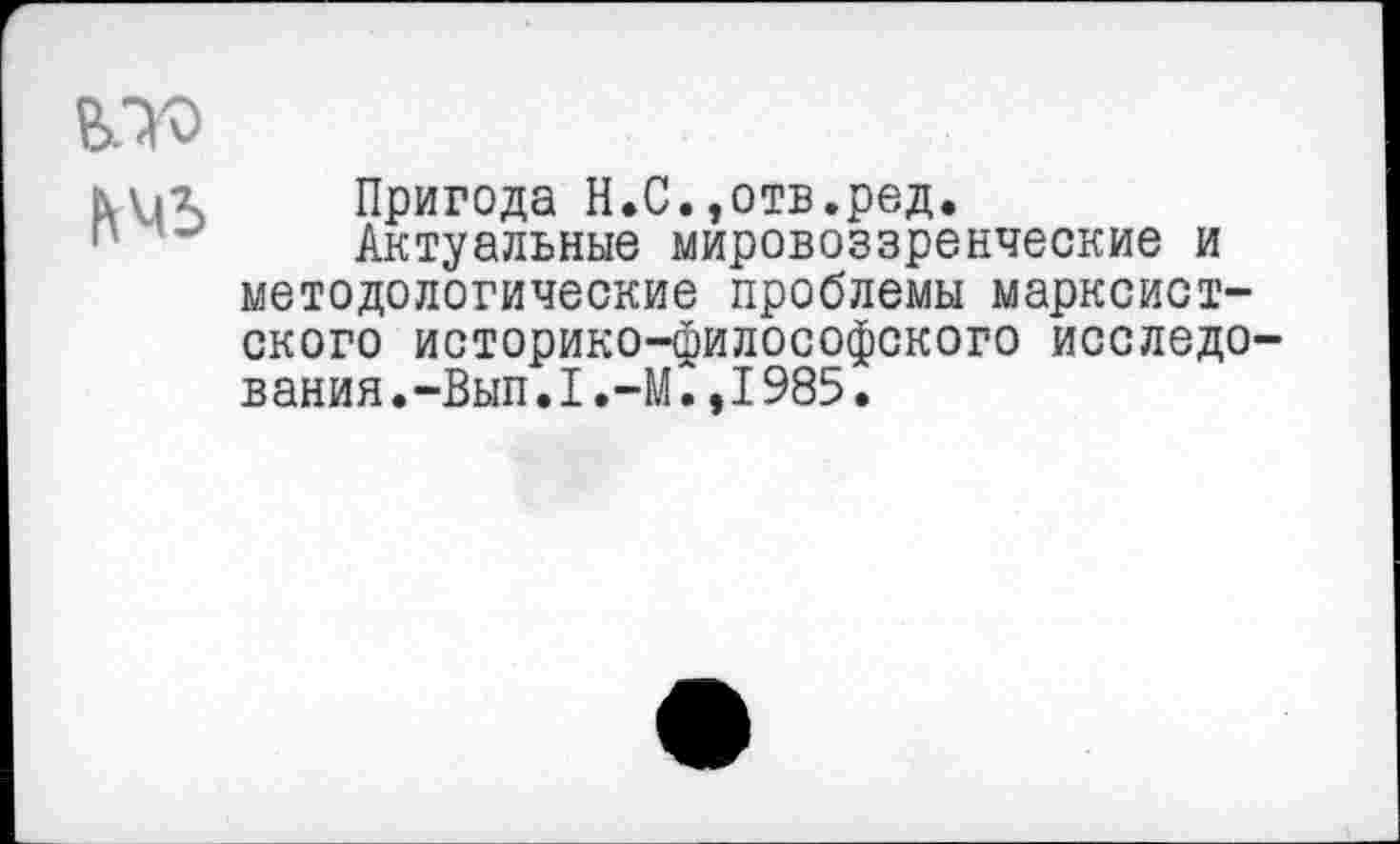 ﻿К М3
Пригода Н.С.,отв.ред.
Актуальные мировоззренческие и методологические проблемы марксистского историко-философского исследования. -Вып.1.-М. ,1985.